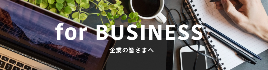 for BUSINESS 企業の皆さまへ