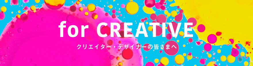 for CREATIVE クリエイター・デザイナーの皆さまへ